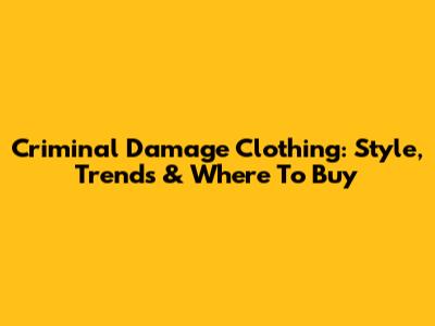 Criminal Damage Clothing: Style, Trends & Where To Buy