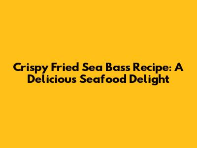 Crispy Fried Sea Bass Recipe: A Delicious Seafood Delight