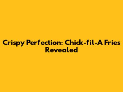Crispy Perfection: Chick-fil-A Fries Revealed