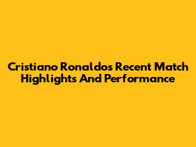 Cristiano Ronaldo's Recent Match Highlights And Performance
