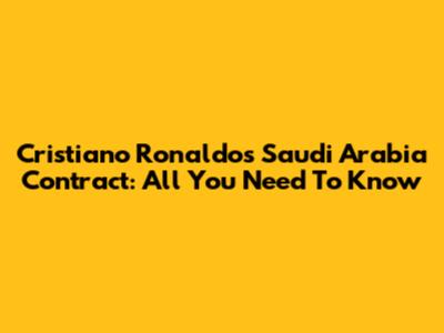 Cristiano Ronaldo's Saudi Arabia Contract: All You Need To Know