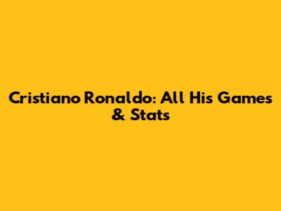 Cristiano Ronaldo: All His Games & Stats