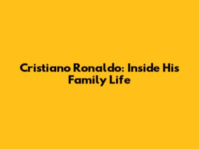 Cristiano Ronaldo: Inside His Family Life