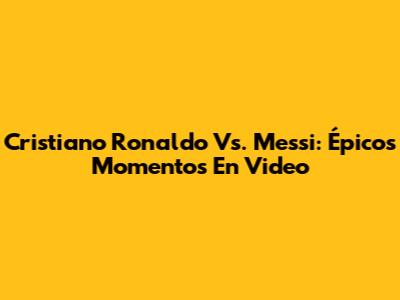 Cristiano Ronaldo Vs. Messi: Épicos Momentos En Video