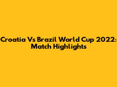 Croatia Vs Brazil World Cup 2022: Match Highlights