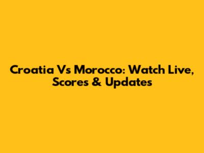 Croatia Vs Morocco: Watch Live, Scores & Updates