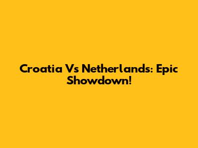Croatia Vs Netherlands: Epic Showdown!