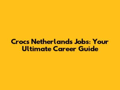 Crocs Netherlands Jobs: Your Ultimate Career Guide