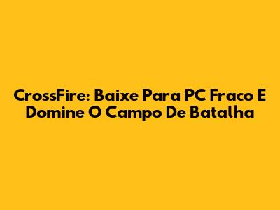 CrossFire: Baixe Para PC Fraco E Domine O Campo De Batalha