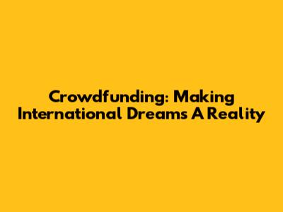 Crowdfunding: Making International Dreams A Reality