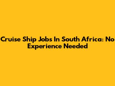 Cruise Ship Jobs In South Africa: No Experience Needed