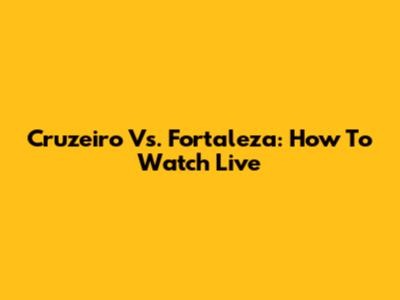 Cruzeiro Vs. Fortaleza: How To Watch Live