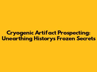 Cryogenic Artifact Prospecting: Unearthing History's Frozen Secrets