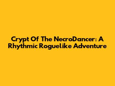 Crypt Of The NecroDancer: A Rhythmic Roguelike Adventure