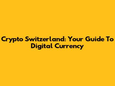 Crypto Switzerland: Your Guide To Digital Currency