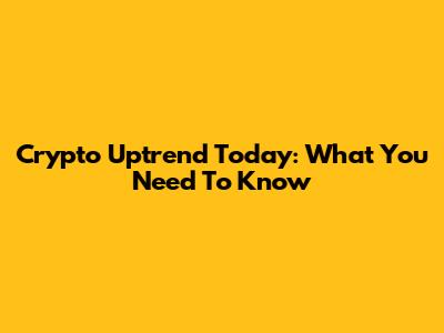 Crypto Uptrend Today: What You Need To Know