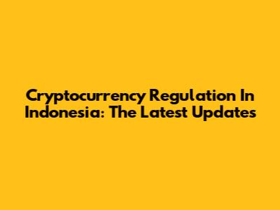 Cryptocurrency Regulation In Indonesia: The Latest Updates