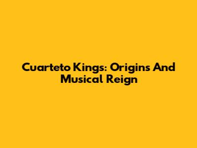 Cuarteto Kings: Origins And Musical Reign