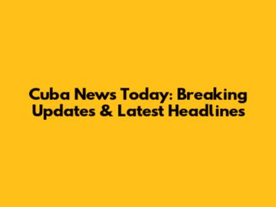 Cuba News Today: Breaking Updates & Latest Headlines