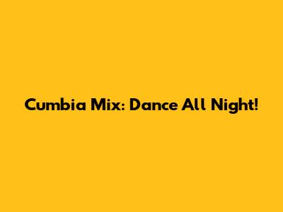 Cumbia Mix: Dance All Night!