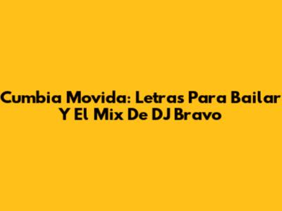 Cumbia Movida: Letras Para Bailar Y El Mix De DJ Bravo
