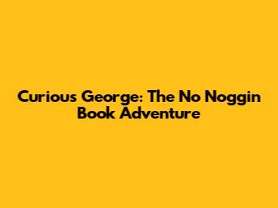 Curious George: The "No Noggin" Book Adventure
