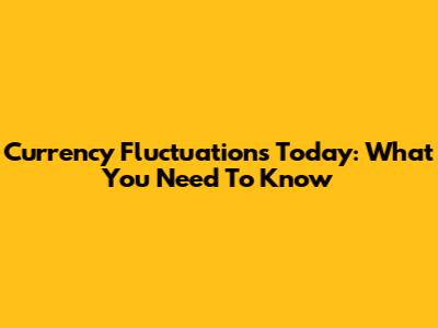 Currency Fluctuations Today: What You Need To Know