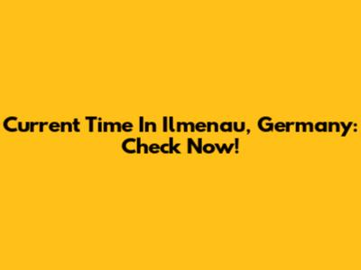 Current Time In Ilmenau, Germany: Check Now!