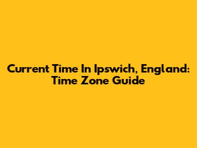Current Time In Ipswich, England: Time Zone Guide
