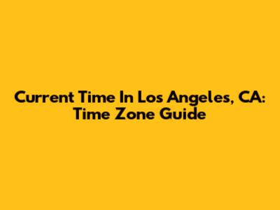 Current Time In Los Angeles, CA: Time Zone Guide