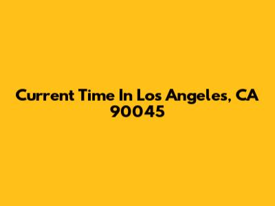 Current Time In Los Angeles, CA 90045