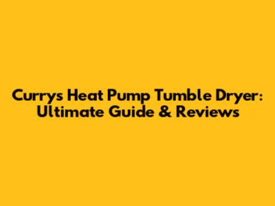 Currys Heat Pump Tumble Dryer: Ultimate Guide & Reviews