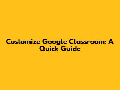 Customize Google Classroom: A Quick Guide