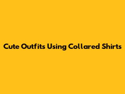 Cute Outfits Using Collared Shirts