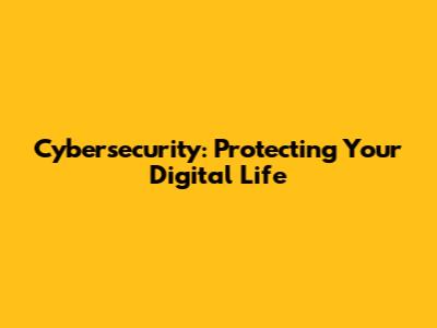 Cybersecurity: Protecting Your Digital Life