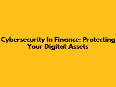 Cybersecurity In Finance: Protecting Your Digital Assets