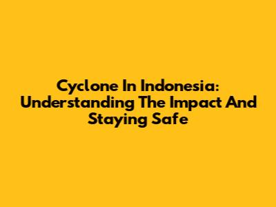 Cyclone In Indonesia: Understanding The Impact And Staying Safe