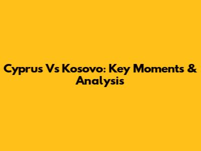 Cyprus Vs Kosovo: Key Moments & Analysis