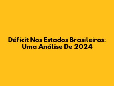 Déficit Nos Estados Brasileiros: Uma Análise De 2024