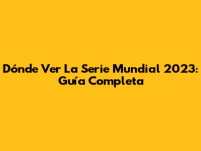 Dónde Ver La Serie Mundial 2023: Guía Completa