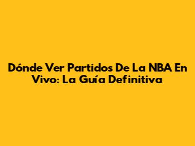 Dónde Ver Partidos De La NBA En Vivo: La Guía Definitiva