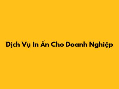 Dịch Vụ In Ấn Cho Doanh Nghiệp