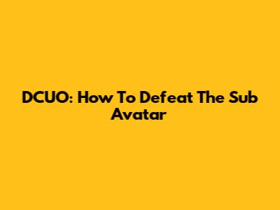 DCUO: How To Defeat The Sub Avatar