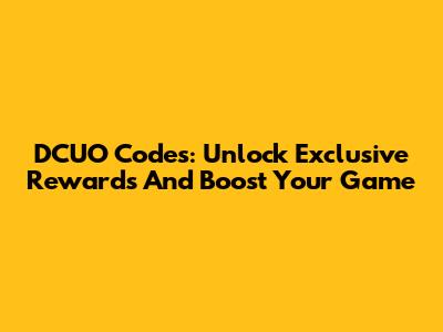 DCUO Codes: Unlock Exclusive Rewards And Boost Your Game