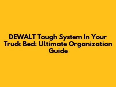 DEWALT Tough System In Your Truck Bed: Ultimate Organization Guide