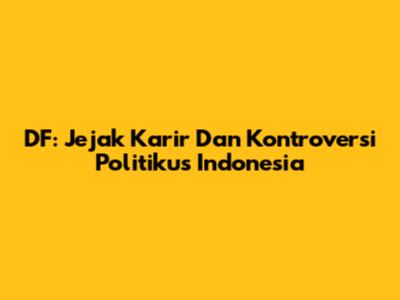 DF: Jejak Karir Dan Kontroversi Politikus Indonesia