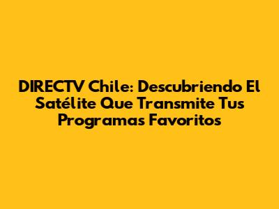 DIRECTV Chile: Descubriendo El Satélite Que Transmite Tus Programas Favoritos