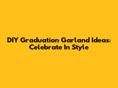 DIY Graduation Garland Ideas: Celebrate In Style