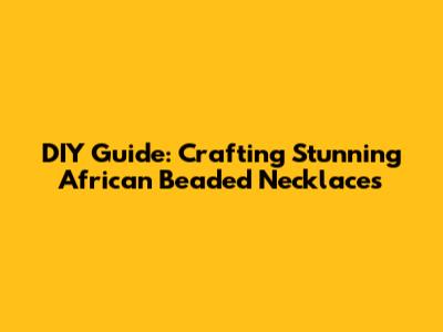 DIY Guide: Crafting Stunning African Beaded Necklaces