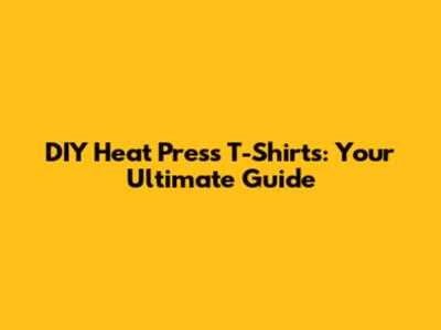 DIY Heat Press T-Shirts: Your Ultimate Guide